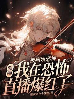 《被病娇邪神强吻！我在恐怖直播爆火了》小说在线阅读 《被病娇邪神强吻！我在恐怖直播爆火了》最新章节目录