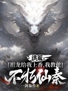 《洪荒：祖龙给我上香，我教他不朽仙秦》免费阅读 楚玄嬴政在线阅读