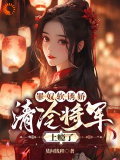 《罪奴软诱娇，清冷将军上瘾了》小说全文免费试读 沈柔江漓小说阅读