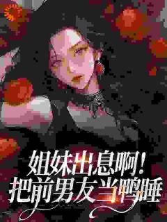 主角是许时欢裴焰的小说 《姐妹出息啊！把前男友当鸭睡》 全文免费试读