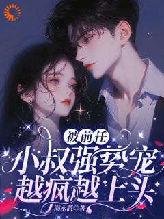 《被前任小叔强势宠，越疯越上头》小说在线试读 《被前任小叔强势宠，越疯越上头》最新章节列表