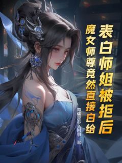 《表白师姐被拒后，魔女师尊竟然直接白给》小说完结版在线阅读 叶殊白柔柔洛九嫣小说全文