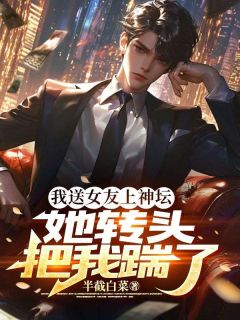《我送女友上神坛，她转头把我踹了》完结版在线阅读 《我送女友上神坛，她转头把我踹了》最新章节目录