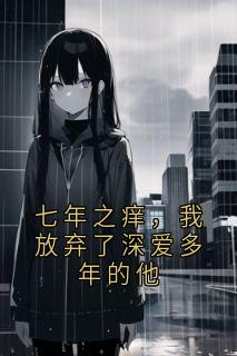 《七年之痒，我放弃了深爱多年的他》大结局在线试读 《七年之痒，我放弃了深爱多年的他》最新章节目录
