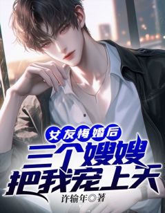 女友悔婚后：三个嫂嫂把我宠上天小说最新章节免费阅读（完整版未删节）