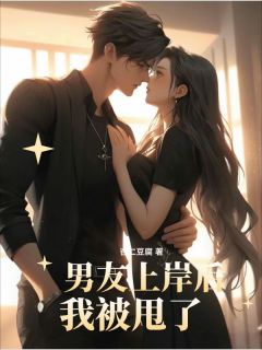 《男友上岸后，我被甩了》大结局在线阅读 《男友上岸后，我被甩了》最新章节目录