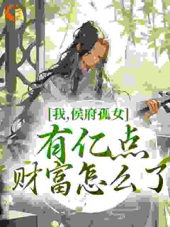 《我，侯府孤女，有亿点财富怎么了》小说在线试读 《我，侯府孤女，有亿点财富怎么了》最新章节列表