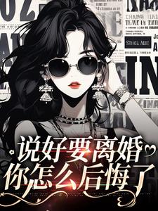 《说好要离婚，你怎么后悔了》小说章节列表免费阅读 姜棠顾野小说阅读