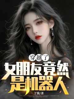 《穿越了，女朋友竟然是机器人？》完结版免费试读 《穿越了，女朋友竟然是机器人？》最新章节列表