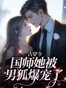 《古穿今：国师她被男狐爆宠了》完结版精彩试读 《古穿今：国师她被男狐爆宠了》最新章节目录