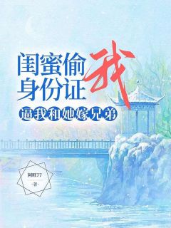 闺蜜偷我身份证，逼我和她嫁兄弟阿旺77 闺蜜偷我身份证，逼我和她嫁兄弟在线阅读