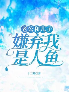 老公和儿子嫌弃我是人鱼李志平秦月by十二喵完整在线阅读