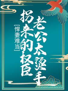 《悍妻难当：拐来的权臣老公太烫手》大结局精彩阅读 《悍妻难当：拐来的权臣老公太烫手》最新章节目录