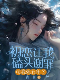 《初恋让我磕头谢罪，可我死五年了》小说章节免费试读 江栀叶承小说全文