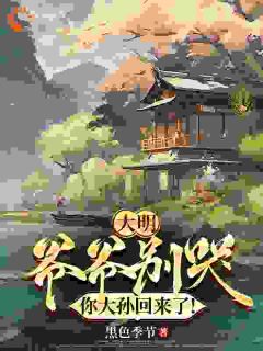 《大明：爷爷别哭，你大孙回来了！》完结版免费阅读 《大明：爷爷别哭，你大孙回来了！》最新章节目录